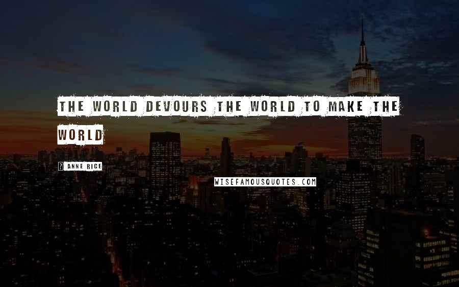 Anne Rice Quotes: The world devours the world to make the world