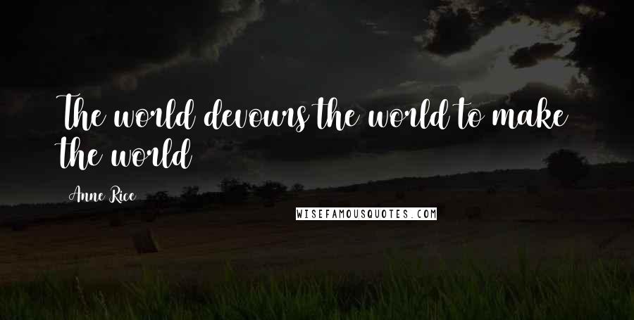 Anne Rice Quotes: The world devours the world to make the world