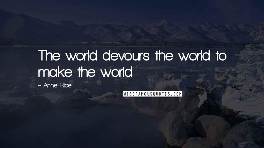 Anne Rice Quotes: The world devours the world to make the world