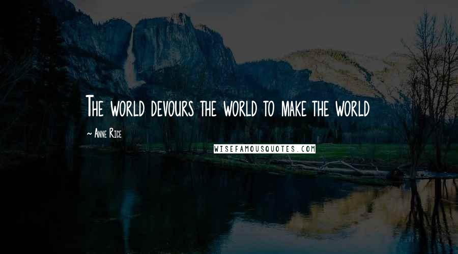 Anne Rice Quotes: The world devours the world to make the world