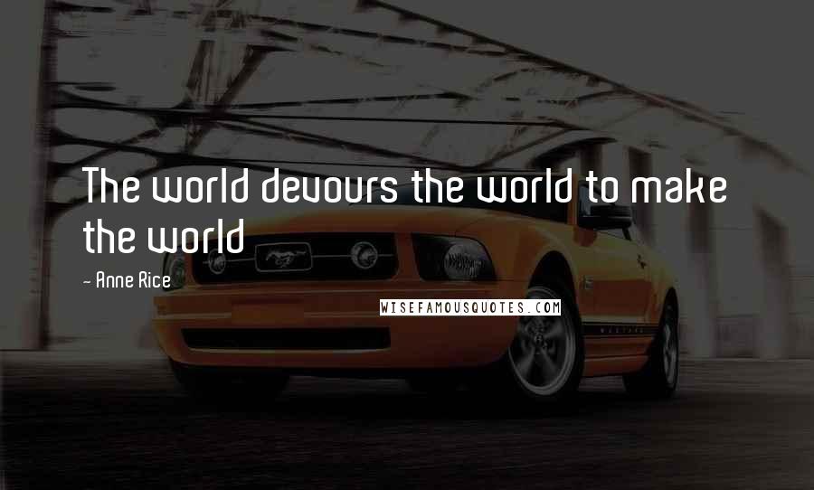 Anne Rice Quotes: The world devours the world to make the world
