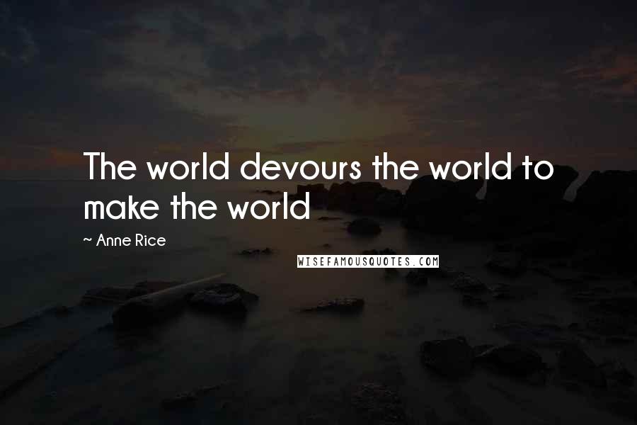 Anne Rice Quotes: The world devours the world to make the world