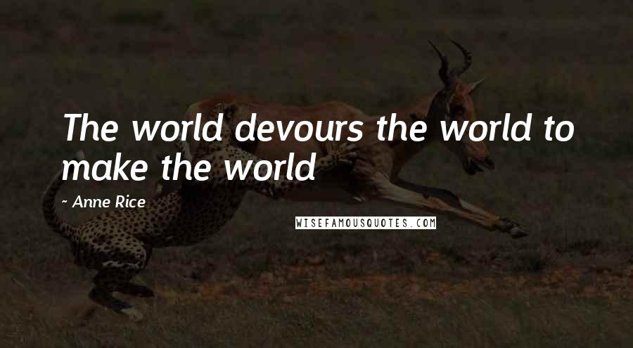 Anne Rice Quotes: The world devours the world to make the world