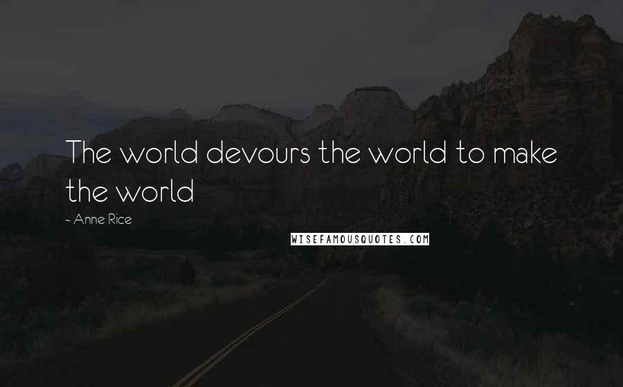 Anne Rice Quotes: The world devours the world to make the world