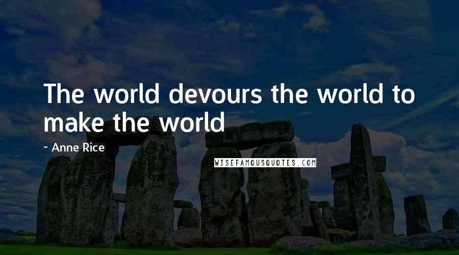 Anne Rice Quotes: The world devours the world to make the world