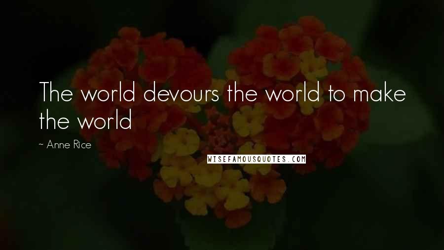 Anne Rice Quotes: The world devours the world to make the world