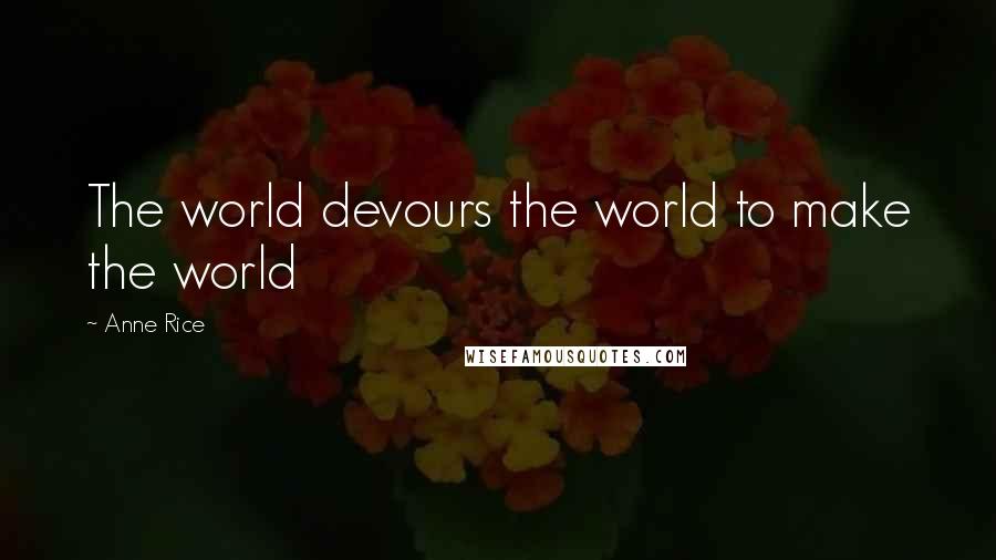 Anne Rice Quotes: The world devours the world to make the world