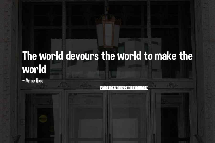 Anne Rice Quotes: The world devours the world to make the world