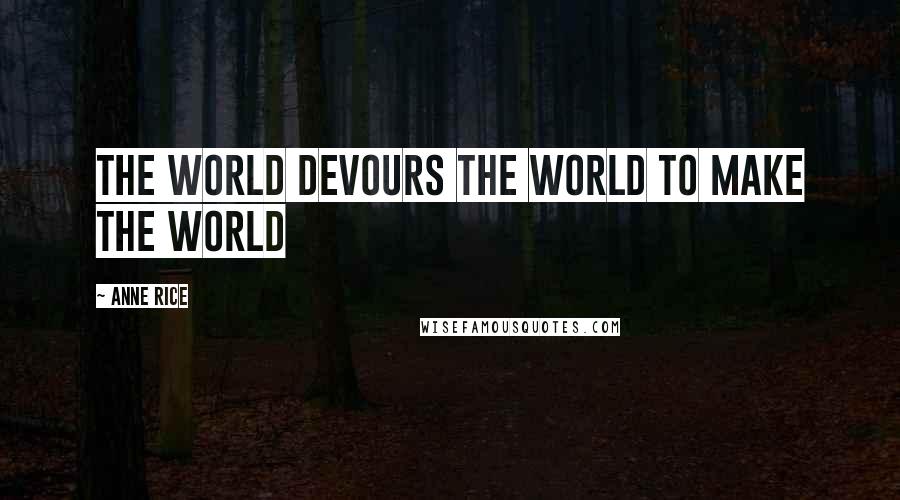 Anne Rice Quotes: The world devours the world to make the world