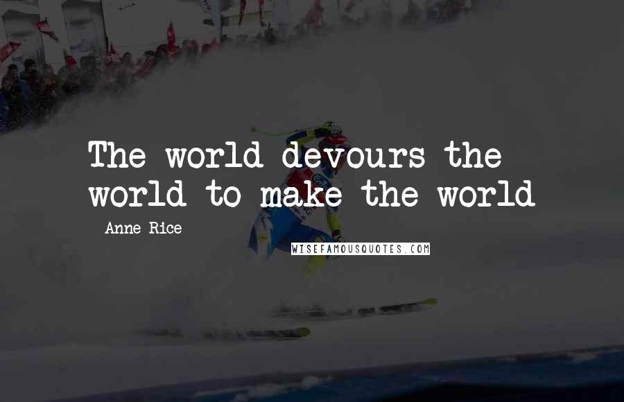 Anne Rice Quotes: The world devours the world to make the world