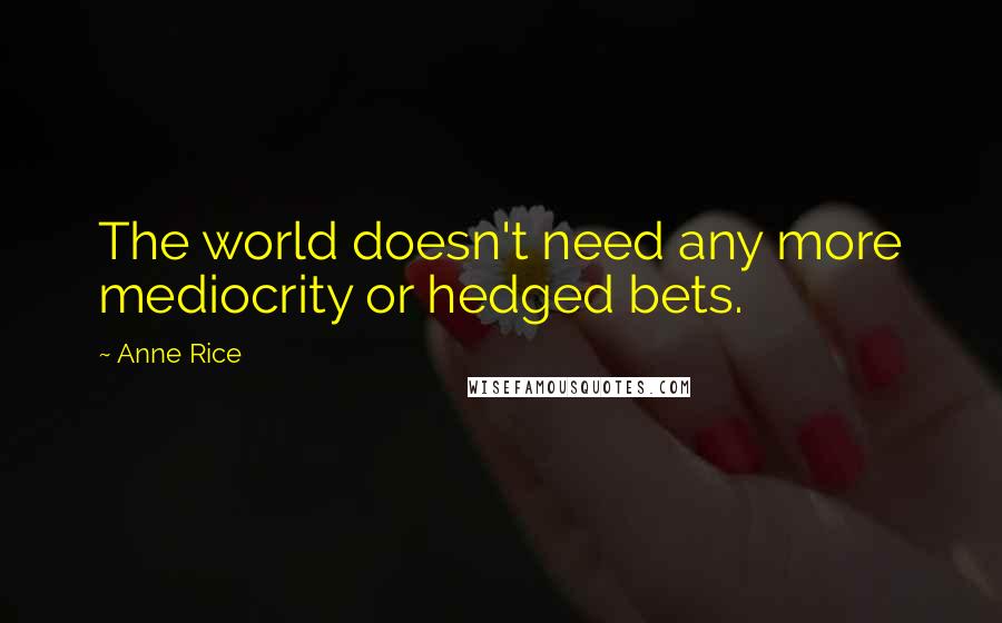 Anne Rice Quotes: The world doesn't need any more mediocrity or hedged bets.