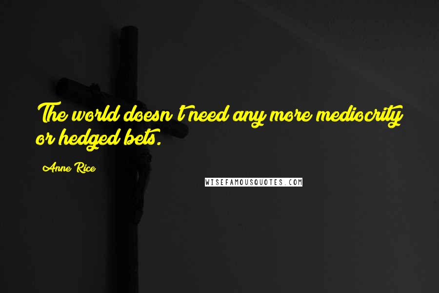 Anne Rice Quotes: The world doesn't need any more mediocrity or hedged bets.