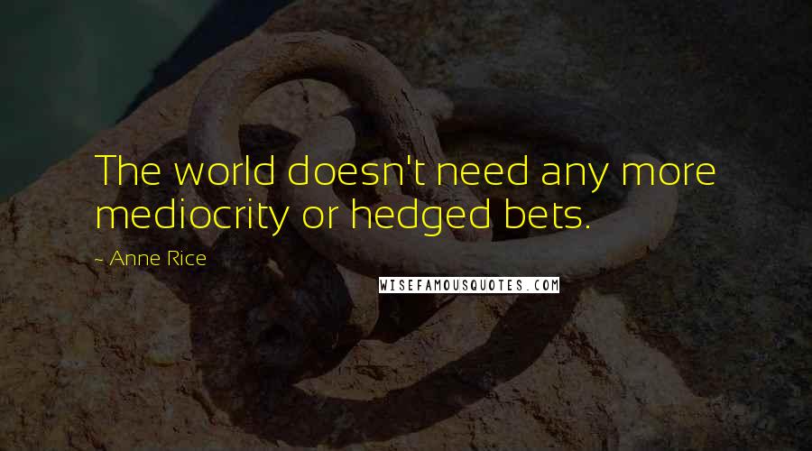 Anne Rice Quotes: The world doesn't need any more mediocrity or hedged bets.
