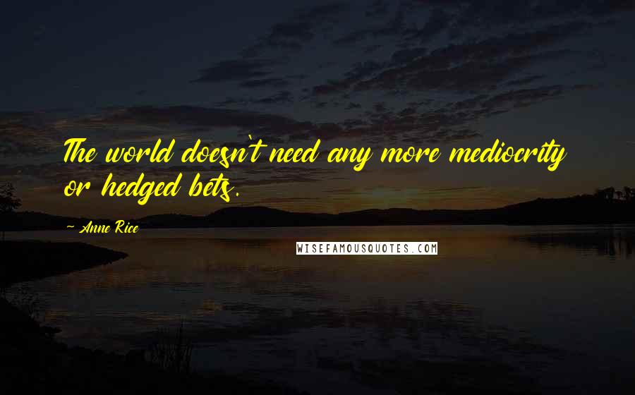 Anne Rice Quotes: The world doesn't need any more mediocrity or hedged bets.