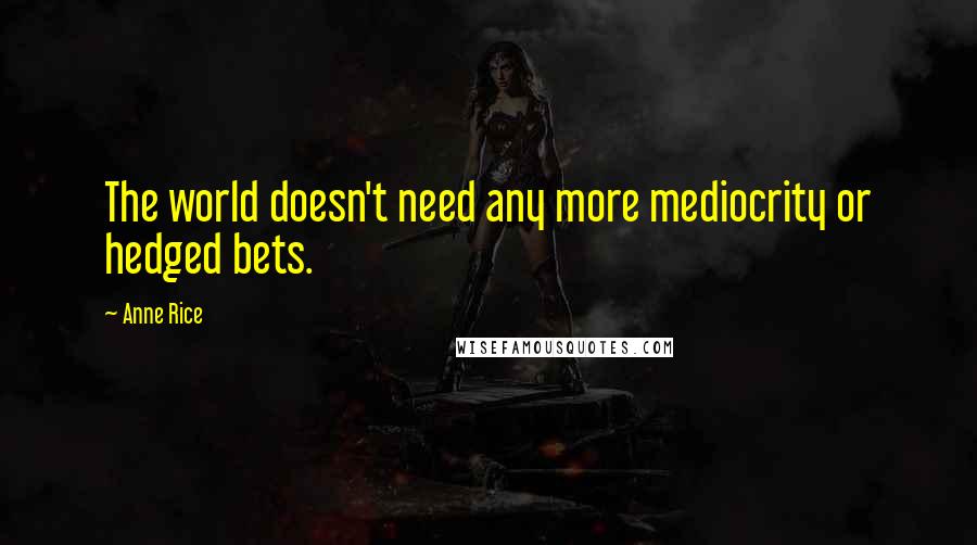 Anne Rice Quotes: The world doesn't need any more mediocrity or hedged bets.