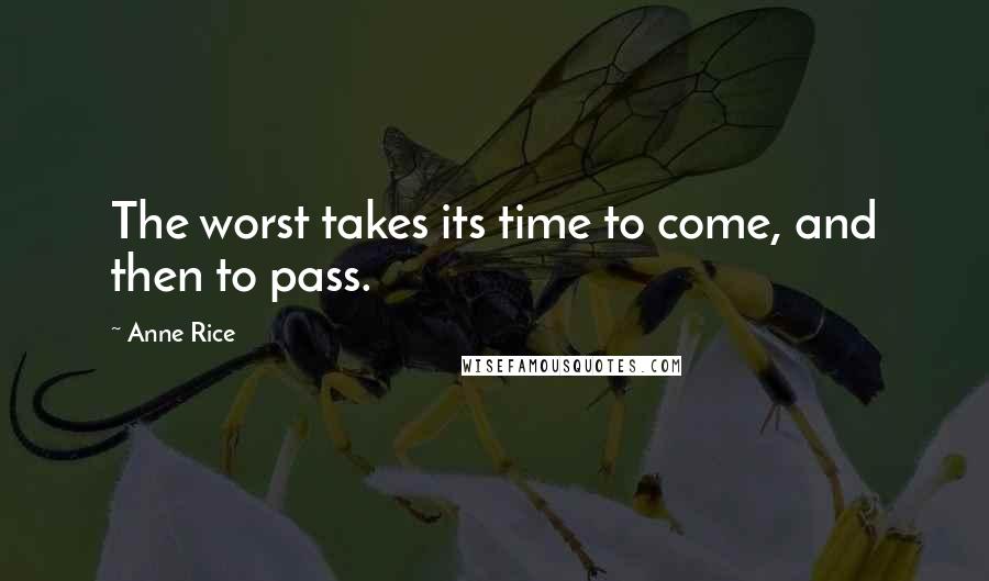 Anne Rice Quotes: The worst takes its time to come, and then to pass.