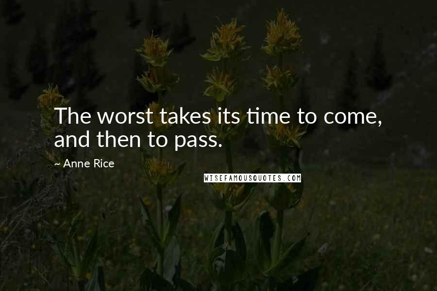 Anne Rice Quotes: The worst takes its time to come, and then to pass.