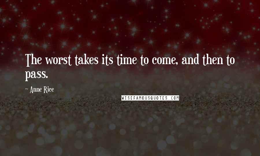 Anne Rice Quotes: The worst takes its time to come, and then to pass.