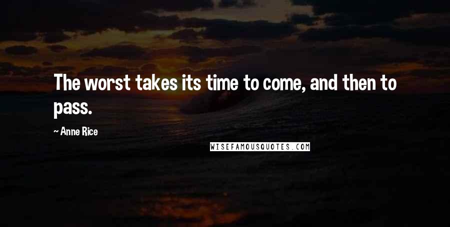 Anne Rice Quotes: The worst takes its time to come, and then to pass.