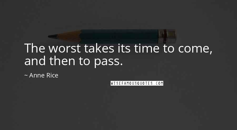 Anne Rice Quotes: The worst takes its time to come, and then to pass.