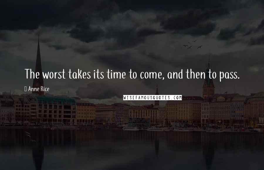 Anne Rice Quotes: The worst takes its time to come, and then to pass.