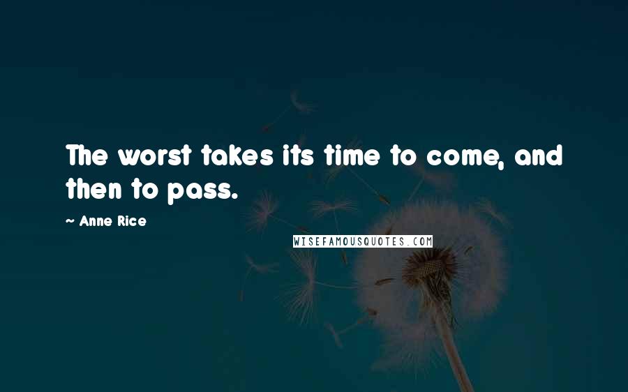 Anne Rice Quotes: The worst takes its time to come, and then to pass.