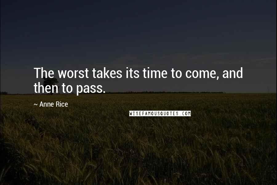 Anne Rice Quotes: The worst takes its time to come, and then to pass.