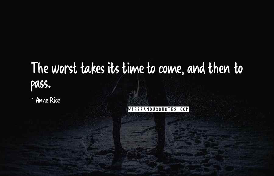 Anne Rice Quotes: The worst takes its time to come, and then to pass.