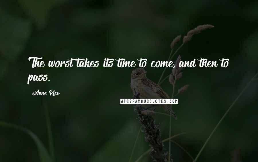 Anne Rice Quotes: The worst takes its time to come, and then to pass.