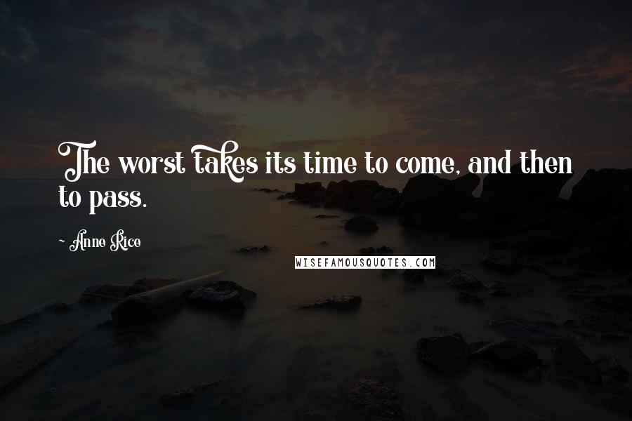 Anne Rice Quotes: The worst takes its time to come, and then to pass.