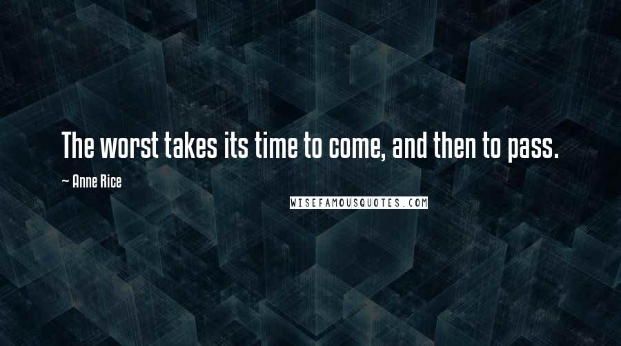 Anne Rice Quotes: The worst takes its time to come, and then to pass.