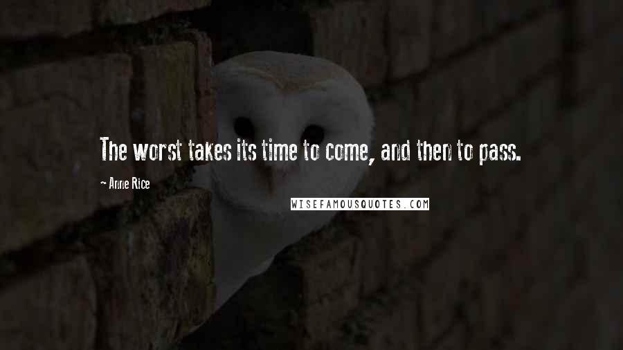 Anne Rice Quotes: The worst takes its time to come, and then to pass.