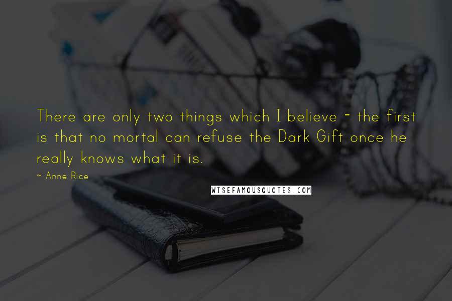 Anne Rice Quotes: There are only two things which I believe - the first is that no mortal can refuse the Dark Gift once he really knows what it is.