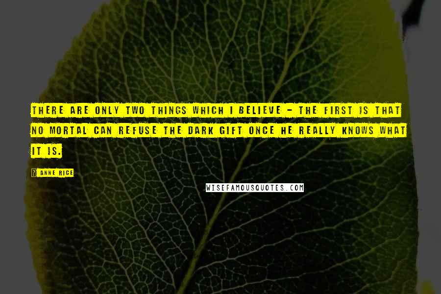 Anne Rice Quotes: There are only two things which I believe - the first is that no mortal can refuse the Dark Gift once he really knows what it is.