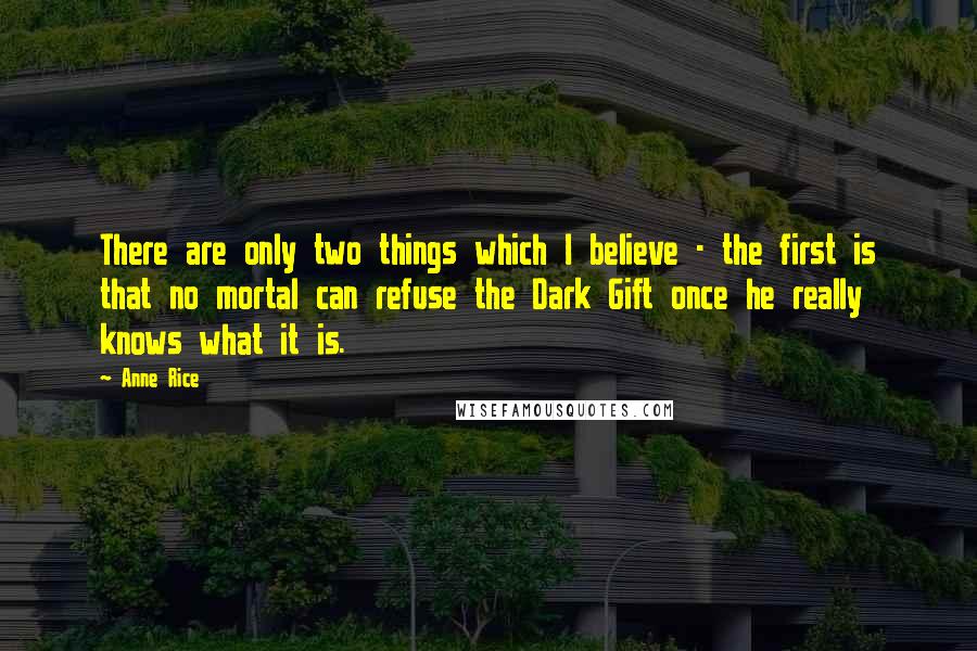 Anne Rice Quotes: There are only two things which I believe - the first is that no mortal can refuse the Dark Gift once he really knows what it is.