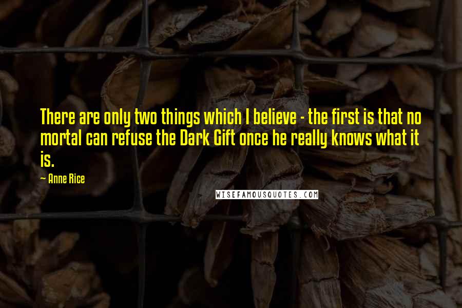 Anne Rice Quotes: There are only two things which I believe - the first is that no mortal can refuse the Dark Gift once he really knows what it is.