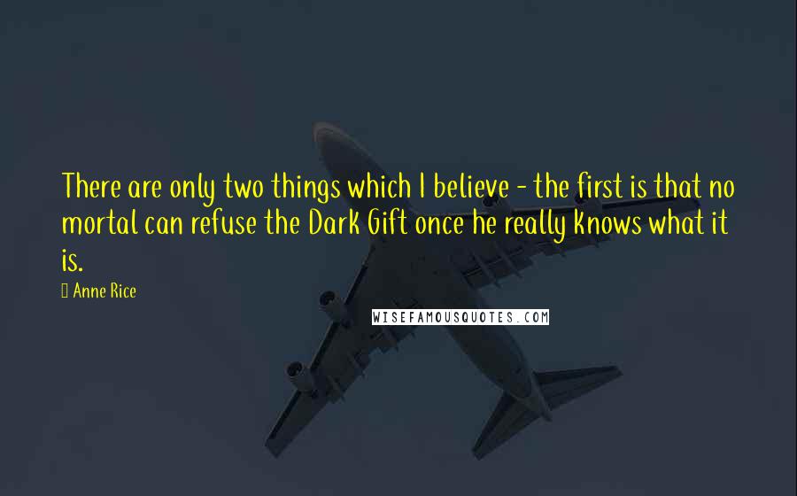 Anne Rice Quotes: There are only two things which I believe - the first is that no mortal can refuse the Dark Gift once he really knows what it is.