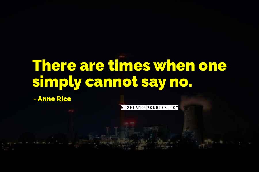 Anne Rice Quotes: There are times when one simply cannot say no.