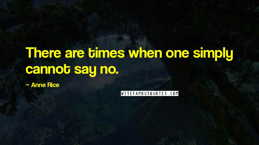 Anne Rice Quotes: There are times when one simply cannot say no.