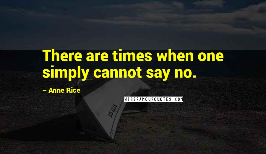 Anne Rice Quotes: There are times when one simply cannot say no.