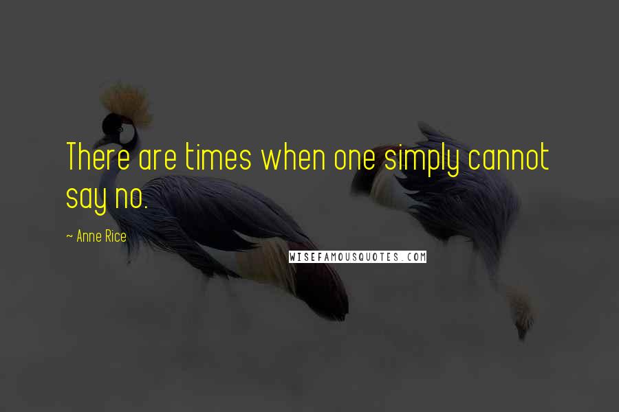 Anne Rice Quotes: There are times when one simply cannot say no.