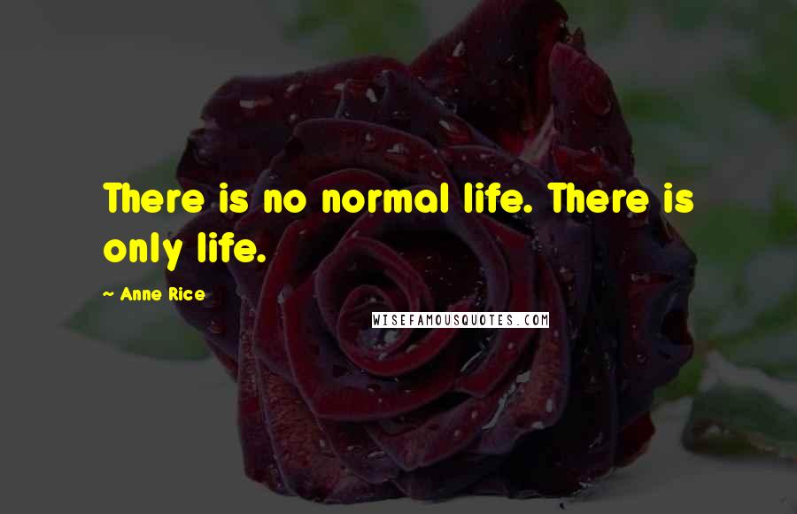 Anne Rice Quotes: There is no normal life. There is only life.