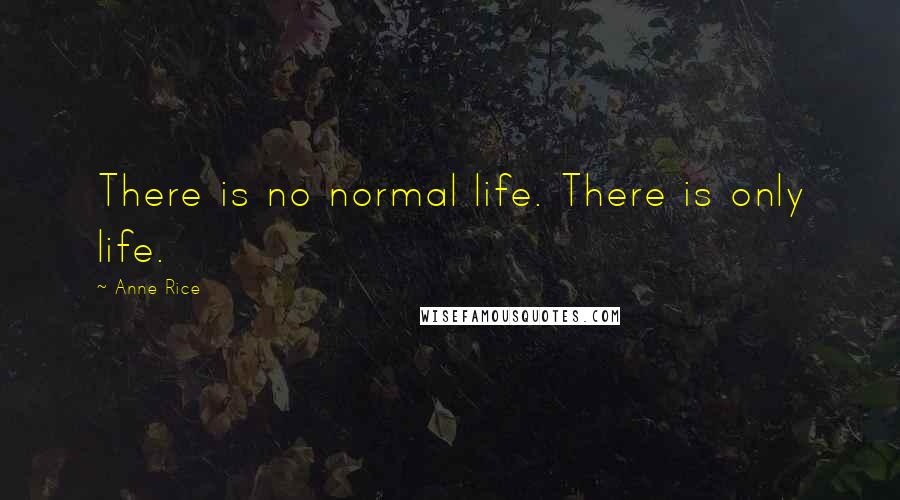 Anne Rice Quotes: There is no normal life. There is only life.