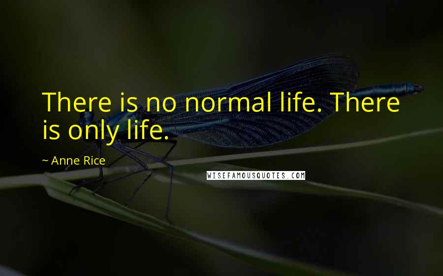 Anne Rice Quotes: There is no normal life. There is only life.