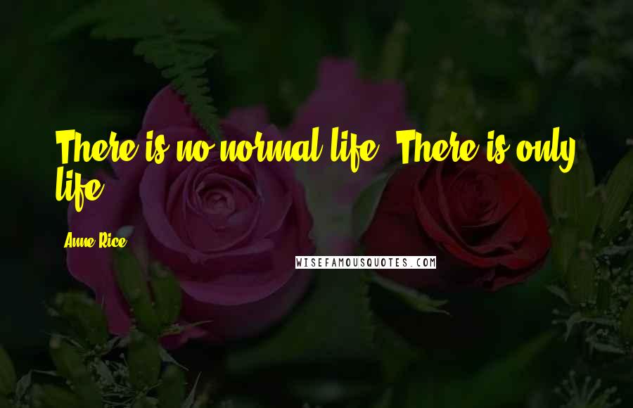 Anne Rice Quotes: There is no normal life. There is only life.