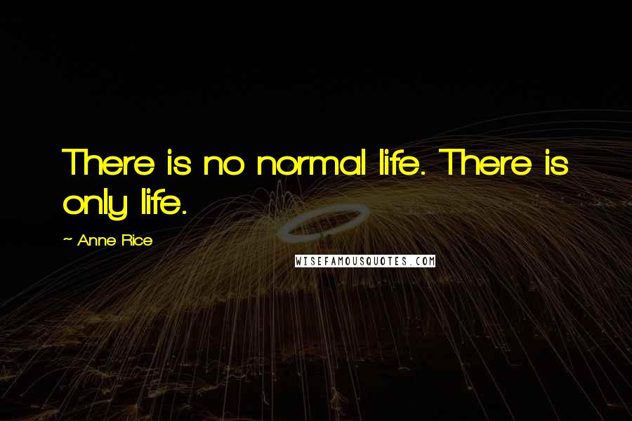 Anne Rice Quotes: There is no normal life. There is only life.