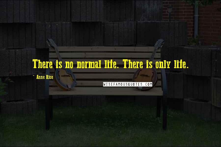 Anne Rice Quotes: There is no normal life. There is only life.