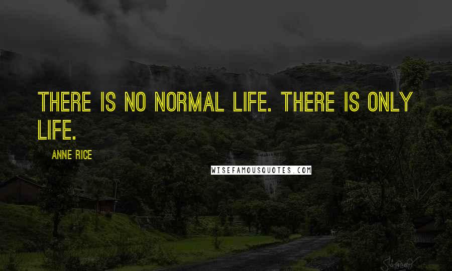 Anne Rice Quotes: There is no normal life. There is only life.