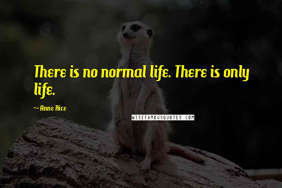 Anne Rice Quotes: There is no normal life. There is only life.