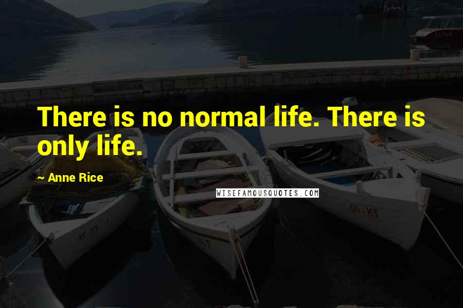 Anne Rice Quotes: There is no normal life. There is only life.